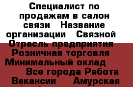 Специалист по продажам в салон связи › Название организации ­ Связной › Отрасль предприятия ­ Розничная торговля › Минимальный оклад ­ 32 000 - Все города Работа » Вакансии   . Амурская обл.,Архаринский р-н